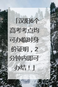 汉阳6个高考考点均可办临时身份证明，2分钟内即可办结！