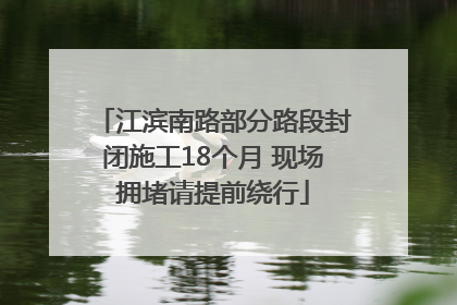 江滨南路部分路段封闭施工18个月 现场拥堵请提前绕行