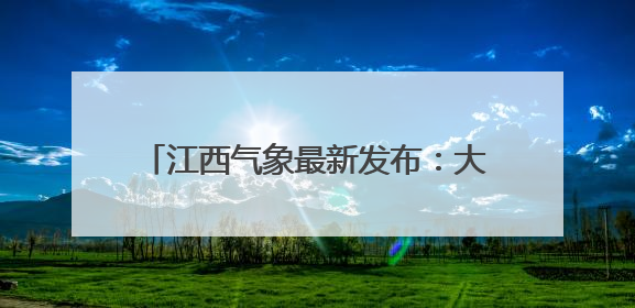 江西气象最新发布：大到暴雨、强雷电！今年第一号台风即将生成