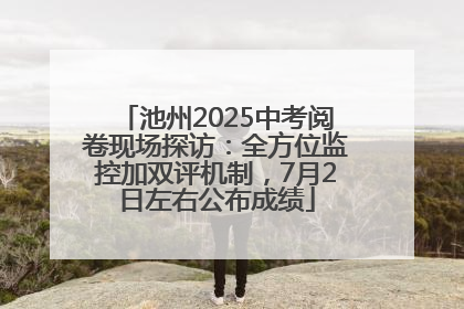 池州2025中考阅卷现场探访：全方位监控加双评机制，7月2日左右公布成绩