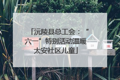 沅陵县总工会：“六一”特别活动温暖太安社区儿童