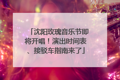 沈阳玫瑰音乐节即将开唱！演出时间表、接驳车指南来了