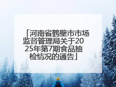 河南省鹤壁市市场监督管理局关于2025年第7期食品抽检情况的通告