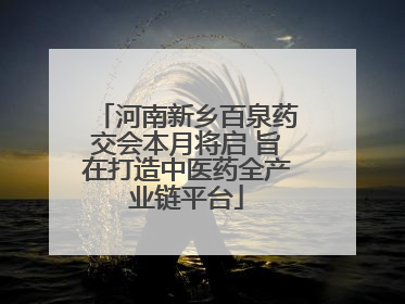 河南新乡百泉药交会本月将启 旨在打造中医药全产业链平台