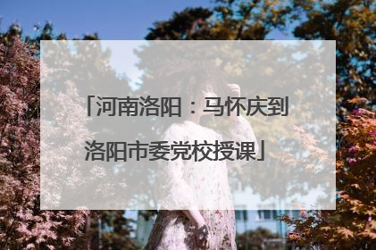 河南洛阳：马怀庆到洛阳市委党校授课