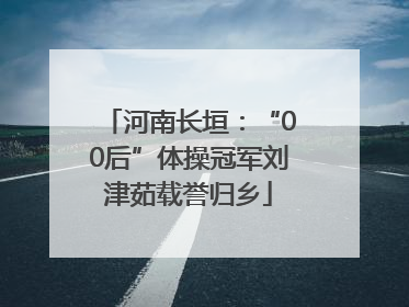 河南长垣：“00后”体操冠军刘津茹载誉归乡