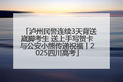 泸州民警连续3天背送崴脚考生 送上手写贺卡与公安小熊传递祝福丨2025四川高考