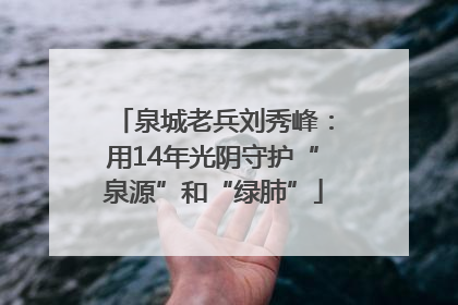 泉城老兵刘秀峰：用14年光阴守护“泉源”和“绿肺”