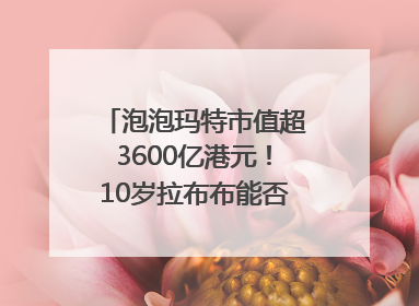 泡泡玛特市值超3600亿港元！10岁拉布布能否延续“哪吒”神话？｜热财经