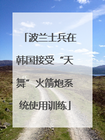 波兰士兵在韩国接受“天舞”火箭炮系统使用训练