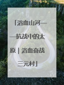 浴血山河——抗战中的太原｜浴血奋战三元村