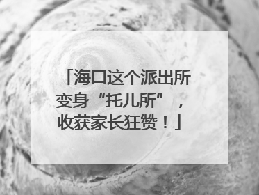 海口这个派出所变身“托儿所”，收获家长狂赞！