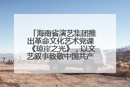 海南省演艺集团推出革命文化艺术党课《琼崖之光》，以文艺叙事致敬中国共产党成立104周年
