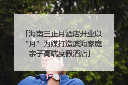 海南三正月酒店开业以“月”为媒打造滨海家庭亲子高端度假酒店