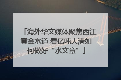 海外华文媒体聚焦西江黄金水道 看亿吨大港如何做好“水文章”