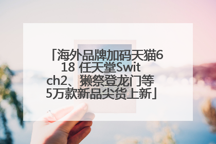 海外品牌加码天猫618 任天堂Switch2、獭祭登龙门等5万款新品尖货上新