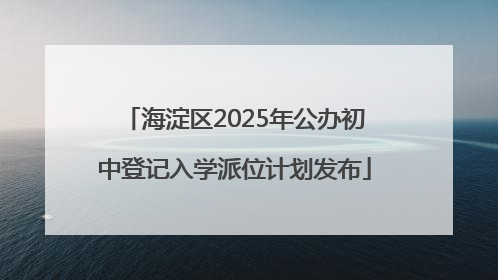 海淀区2025年公办初中登记入学派位计划发布