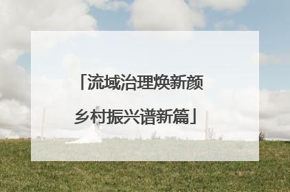 流域治理焕新颜 乡村振兴谱新篇