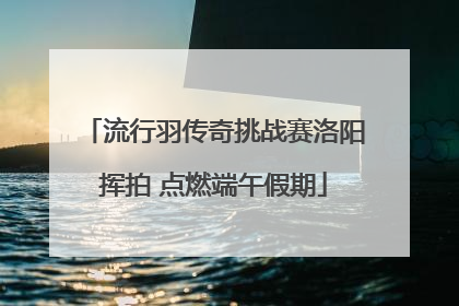 流行羽传奇挑战赛洛阳挥拍 点燃端午假期