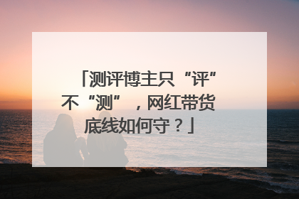 测评博主只“评”不“测”，网红带货底线如何守？