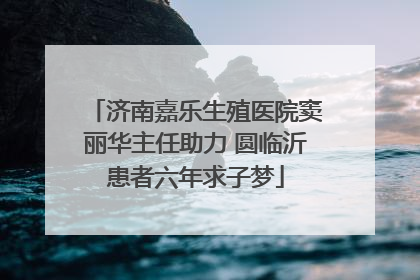 济南嘉乐生殖医院窦丽华主任助力 圆临沂患者六年求子梦
