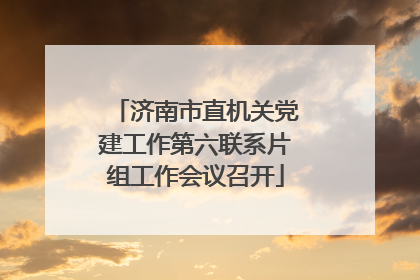济南市直机关党建工作第六联系片组工作会议召开