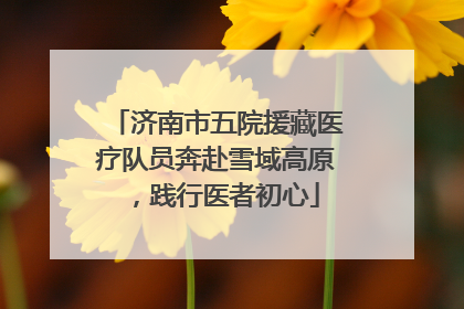 济南市五院援藏医疗队员奔赴雪域高原，践行医者初心