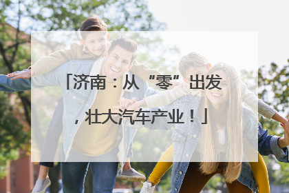 济南：从“零”出发，壮大汽车产业！