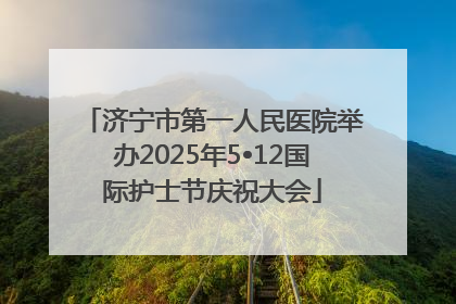 济宁市第一人民医院举办2025年5•12国际护士节庆祝大会