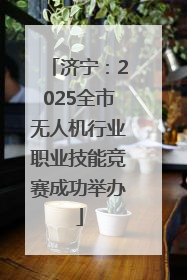 济宁：2025全市无人机行业职业技能竞赛成功举办