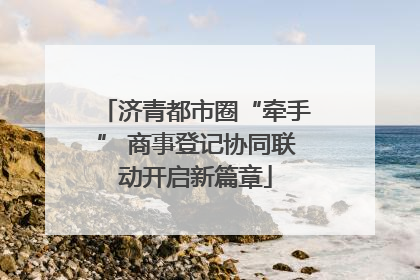 济青都市圈“牵手” 商事登记协同联动开启新篇章