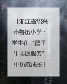 浙江省绍兴市鲁迅小学：学生在“孺子牛志愿服务”中历练成长