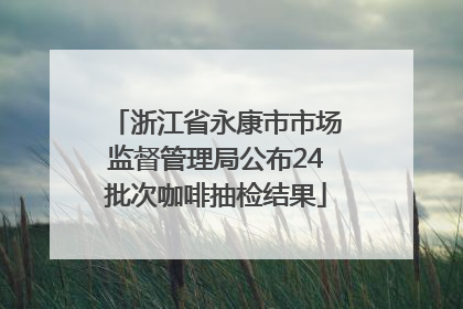 浙江省永康市市场监督管理局公布24批次咖啡抽检结果