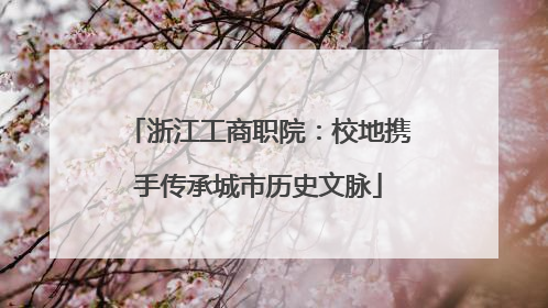 浙江工商职院：校地携手传承城市历史文脉