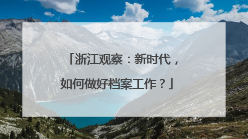 浙江观察：新时代，如何做好档案工作？