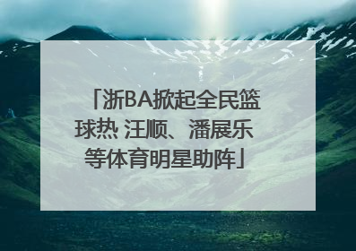 浙BA掀起全民篮球热 汪顺、潘展乐等体育明星助阵