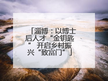 淄博：以博士后人才“金钥匙” 开启乡村振兴“致富门”