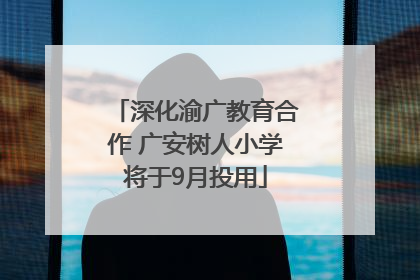深化渝广教育合作 广安树人小学将于9月投用