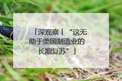 深观察丨“这无助于美国制造业的长期复苏”