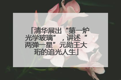清华展出“第一炉光学玻璃”，讲述“两弹一星”元勋王大珩的追光人生