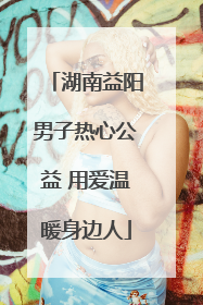 湖南益阳男子热心公益 用爱温暖身边人