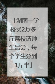 湖南一学校买2万多斤荔枝请师生品尝，每个学生分到1斤半