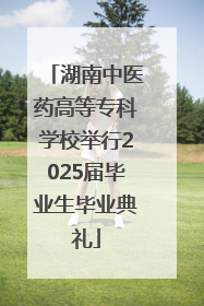 湖南中医药高等专科学校举行2025届毕业生毕业典礼