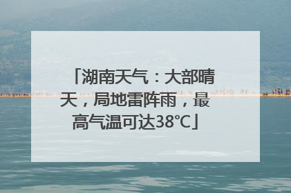 湖南天气：大部晴天，局地雷阵雨，最高气温可达38℃