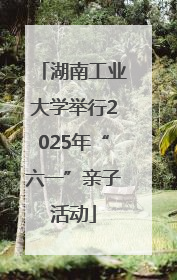 湖南工业大学举行2025年“六一”亲子活动