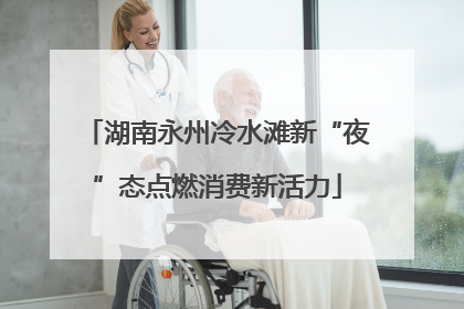 湖南永州冷水滩新“夜”态点燃消费新活力