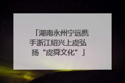 湖南永州宁远携手浙江绍兴上虞弘扬“虞舜文化”