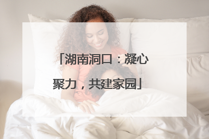 湖南洞口：凝心聚力，共建家园