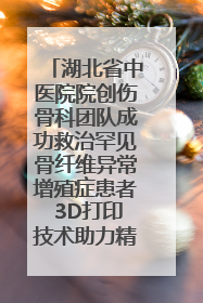湖北省中医院院创伤骨科团队成功救治罕见骨纤维异常增殖症患者 3D打印技术助力精准矫形手术