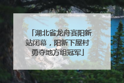 湖北省龙舟赛阳新站闭幕，阳新下屋村勇夺地方组冠军